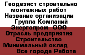 Геодезист строительно-монтажных работ › Название организации ­ Группа Компаний Энергопром, ООО › Отрасль предприятия ­ Строительство › Минимальный оклад ­ 30 000 - Все города Работа » Вакансии   . Мурманская обл.,Видяево нп